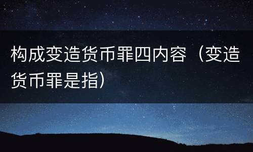 构成变造货币罪四内容（变造货币罪是指）