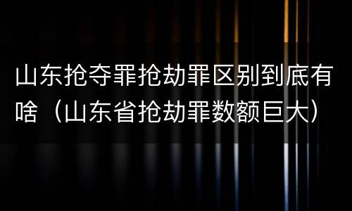 山东抢夺罪抢劫罪区别到底有啥（山东省抢劫罪数额巨大）