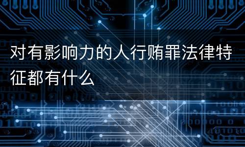 对有影响力的人行贿罪法律特征都有什么
