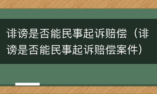 诽谤是否能民事起诉赔偿（诽谤是否能民事起诉赔偿案件）
