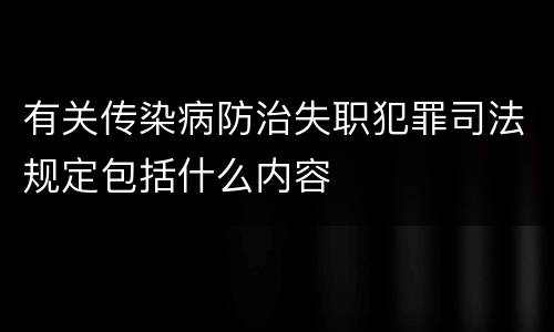 有关传染病防治失职犯罪司法规定包括什么内容