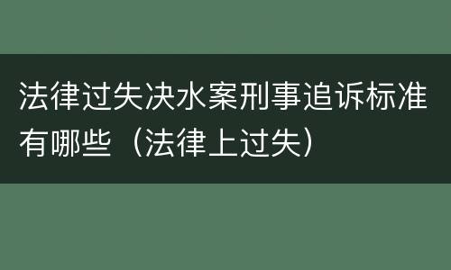 法律过失决水案刑事追诉标准有哪些（法律上过失）