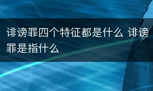 诽谤罪四个特征都是什么 诽谤罪是指什么