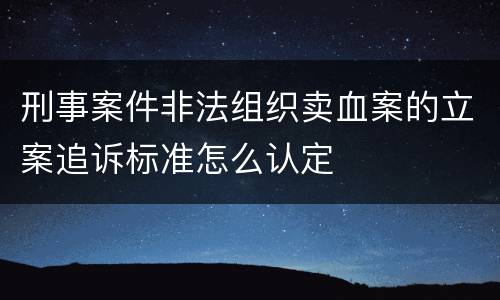 刑事案件非法组织卖血案的立案追诉标准怎么认定