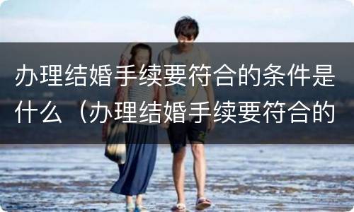 办理结婚手续要符合的条件是什么（办理结婚手续要符合的条件是什么呢）