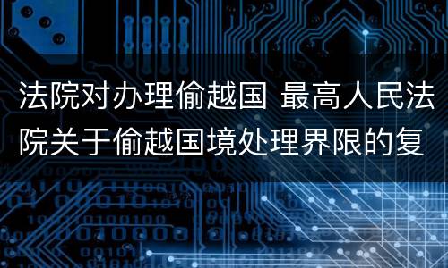 法院对办理偷越国 最高人民法院关于偷越国境处理界限的复函