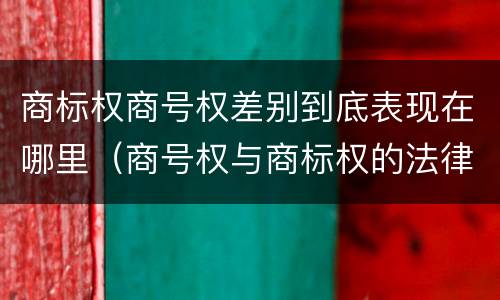 商标权商号权差别到底表现在哪里（商号权与商标权的法律冲突与解决）