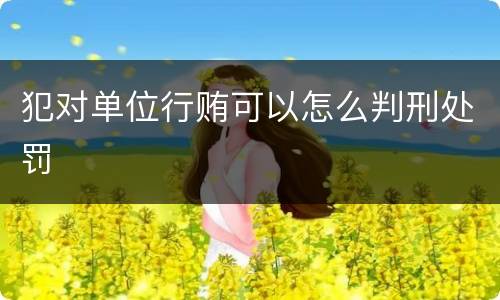 犯对单位行贿可以怎么判刑处罚