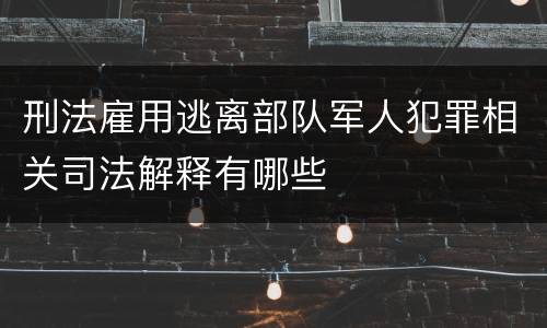刑法雇用逃离部队军人犯罪相关司法解释有哪些
