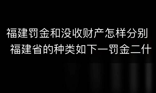 福建罚金和没收财产怎样分别 福建省的种类如下一罚金二什么三没收财产