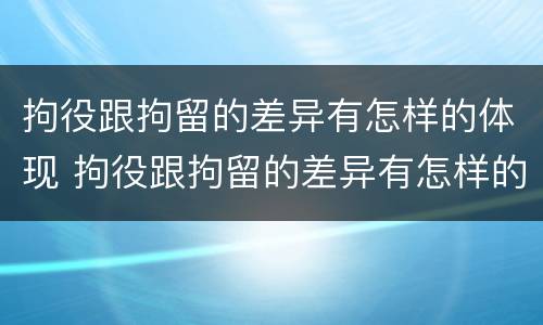 拘役跟拘留的差异有怎样的体现 拘役跟拘留的差异有怎样的体现和影响