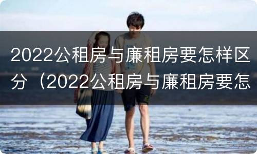 2022公租房与廉租房要怎样区分（2022公租房与廉租房要怎样区分呢）