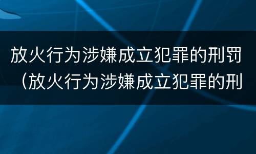 放火行为涉嫌成立犯罪的刑罚（放火行为涉嫌成立犯罪的刑罚有哪些）