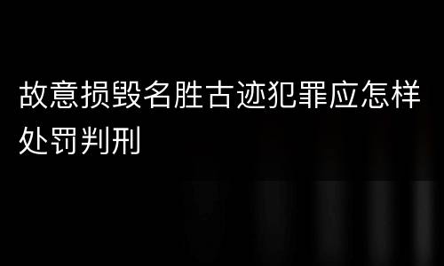 故意损毁名胜古迹犯罪应怎样处罚判刑