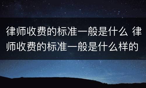 律师收费的标准一般是什么 律师收费的标准一般是什么样的