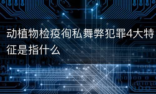 动植物检疫徇私舞弊犯罪4大特征是指什么