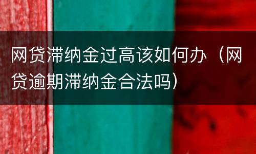 网贷滞纳金过高该如何办（网贷逾期滞纳金合法吗）