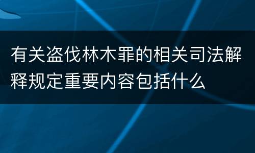 有关盗伐林木罪的相关司法解释规定重要内容包括什么