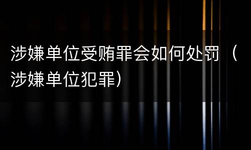 涉嫌单位受贿罪会如何处罚（涉嫌单位犯罪）