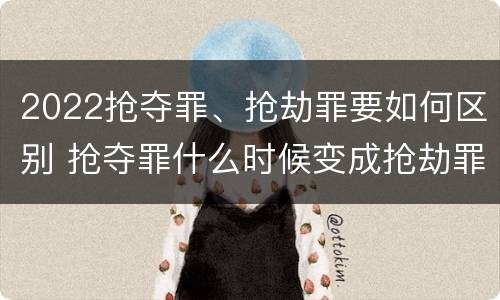 2022抢夺罪、抢劫罪要如何区别 抢夺罪什么时候变成抢劫罪