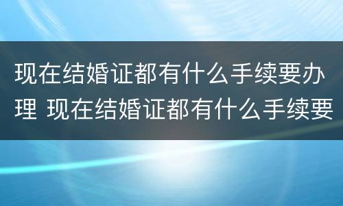 现在结婚证都有什么手续要办理 现在结婚证都有什么手续要办理的