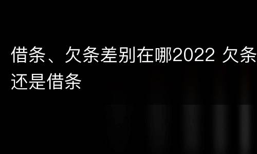 借条、欠条差别在哪2022 欠条还是借条