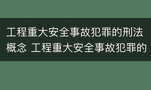 工程重大安全事故犯罪的刑法概念 工程重大安全事故犯罪的刑法概念界定
