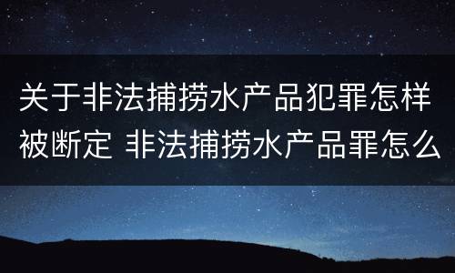 关于非法捕捞水产品犯罪怎样被断定 非法捕捞水产品罪怎么判刑