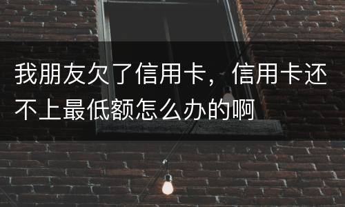 我朋友欠了信用卡，信用卡还不上最低额怎么办的啊