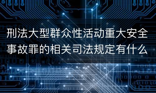 刑法大型群众性活动重大安全事故罪的相关司法规定有什么重要内容