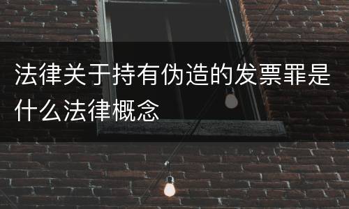 法律关于持有伪造的发票罪是什么法律概念