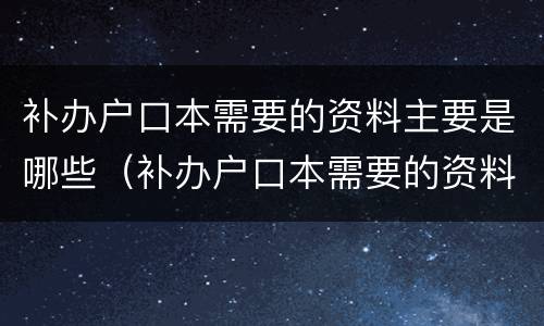 补办户口本需要的资料主要是哪些（补办户口本需要的资料主要是哪些东西）