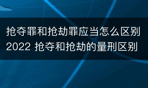 抢夺罪和抢劫罪应当怎么区别2022 抢夺和抢劫的量刑区别