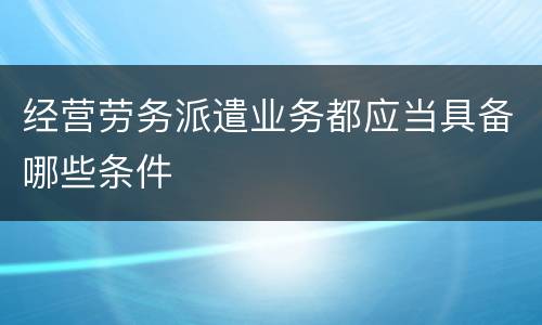 经营劳务派遣业务都应当具备哪些条件
