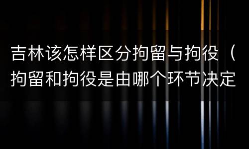 吉林该怎样区分拘留与拘役（拘留和拘役是由哪个环节决定）