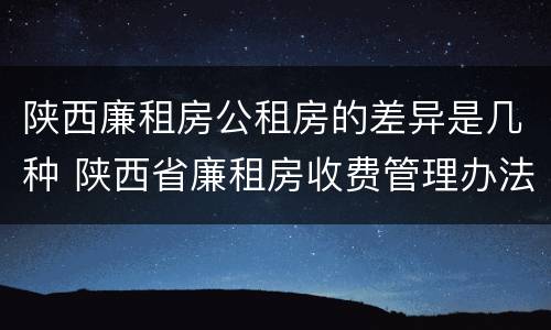 陕西廉租房公租房的差异是几种 陕西省廉租房收费管理办法