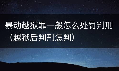 暴动越狱罪一般怎么处罚判刑（越狱后判刑怎判）