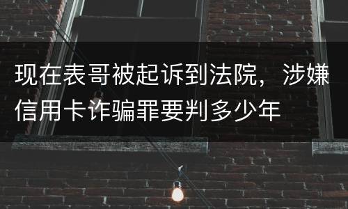 现在表哥被起诉到法院，涉嫌信用卡诈骗罪要判多少年