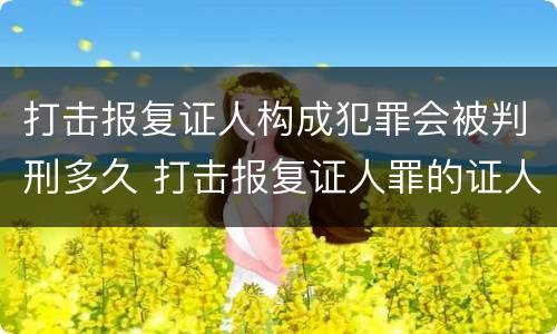 打击报复证人构成犯罪会被判刑多久 打击报复证人罪的证人范围