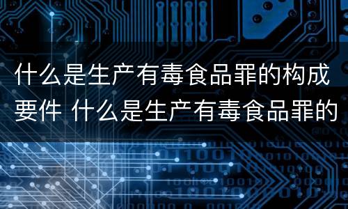 什么是生产有毒食品罪的构成要件 什么是生产有毒食品罪的构成要件