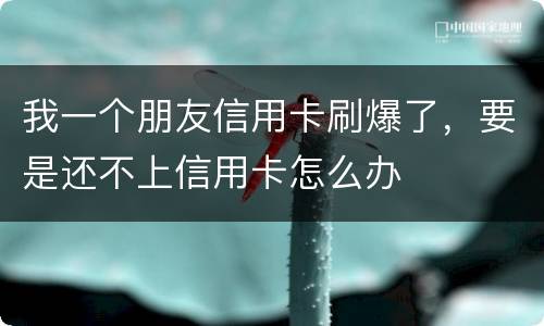 我一个朋友信用卡刷爆了，要是还不上信用卡怎么办