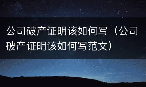 公司破产证明该如何写（公司破产证明该如何写范文）