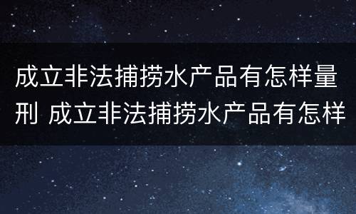 成立非法捕捞水产品有怎样量刑 成立非法捕捞水产品有怎样量刑的