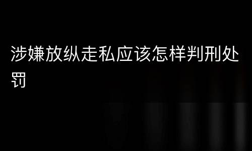 涉嫌放纵走私应该怎样判刑处罚