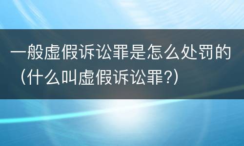 一般虚假诉讼罪是怎么处罚的（什么叫虚假诉讼罪?）
