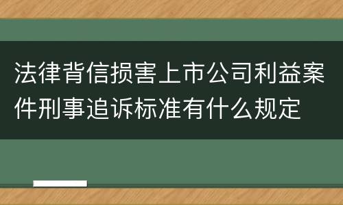 法律背信损害上市公司利益案件刑事追诉标准有什么规定