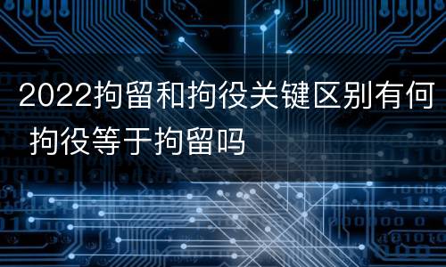 2022拘留和拘役关键区别有何 拘役等于拘留吗