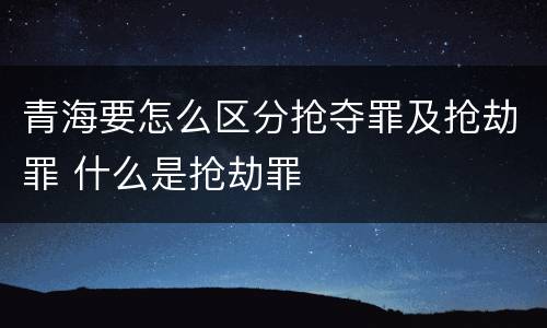 青海要怎么区分抢夺罪及抢劫罪 什么是抢劫罪