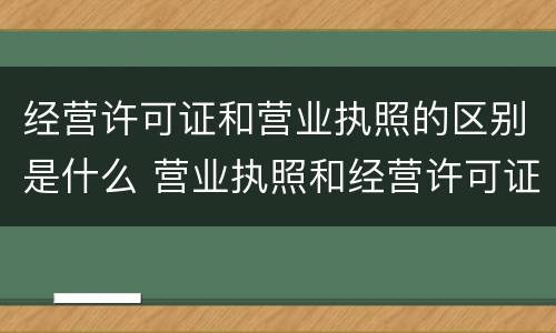 经营许可证和营业执照的区别是什么 营业执照和经营许可证是一样的吗