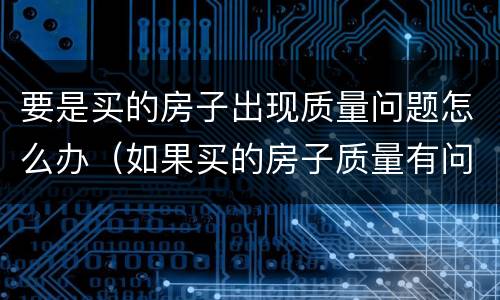 要是买的房子出现质量问题怎么办（如果买的房子质量有问题怎么办）